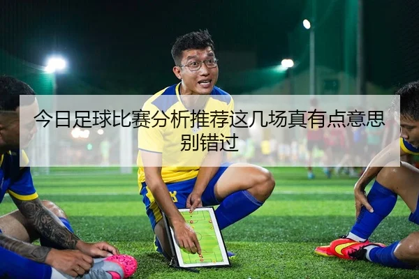 今日足球比赛分析推荐这几场真有点意思别错过
