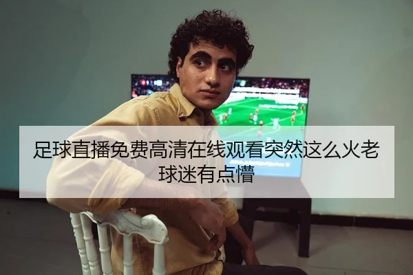 足球直播免费高清在线观看突然这么火老球迷有点懵