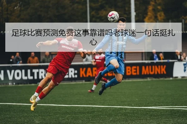 足球比赛预测免费这事靠谱吗老球迷一句话挺扎心