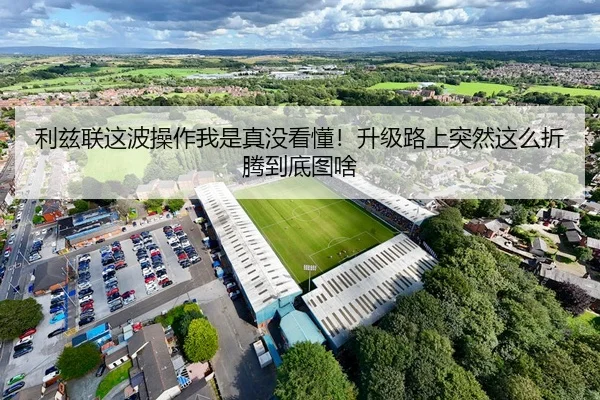 利兹联这波操作我是真没看懂！升级路上突然这么折腾到底图啥