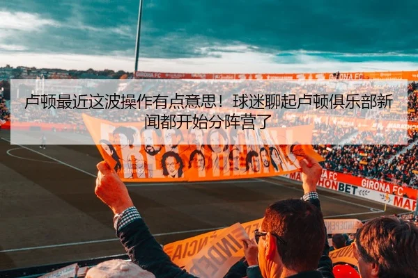 卢顿最近这波操作有点意思！球迷聊起卢顿俱乐部新闻都开始分阵营了