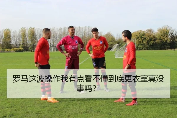 罗马这波操作我有点看不懂到底更衣室真没事吗？