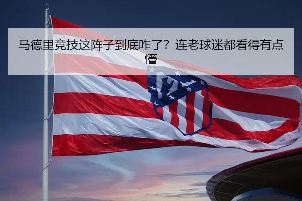马德里竞技这阵子到底咋了？连老球迷都看得有点懵