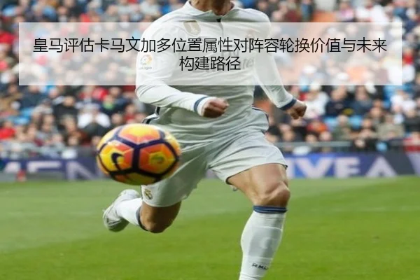 皇马评估卡马文加多位置属性对阵容轮换价值与未来构建路径