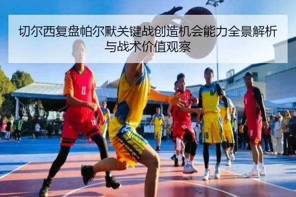 切尔西复盘帕尔默关键战创造机会能力全景解析与战术价值观察