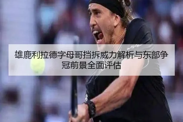 雄鹿利拉德字母哥挡拆威力解析与东部争冠前景全面评估