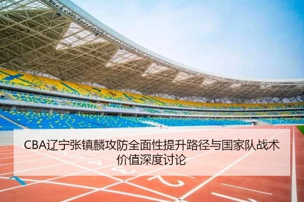 CBA辽宁张镇麟攻防全面性提升路径与国家队战术价值深度讨论