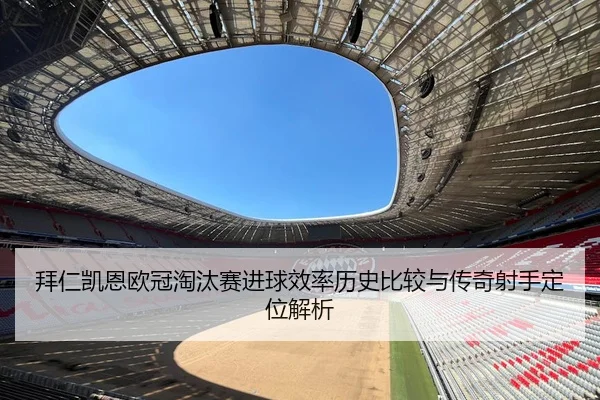 拜仁凯恩欧冠淘汰赛进球效率历史比较与传奇射手定位解析
