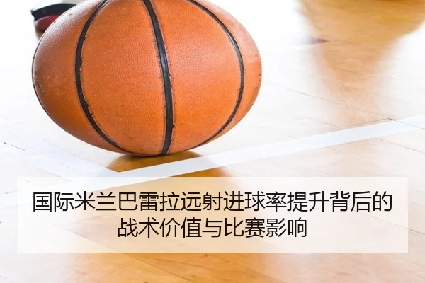 国际米兰巴雷拉远射进球率提升背后的战术价值与比赛影响