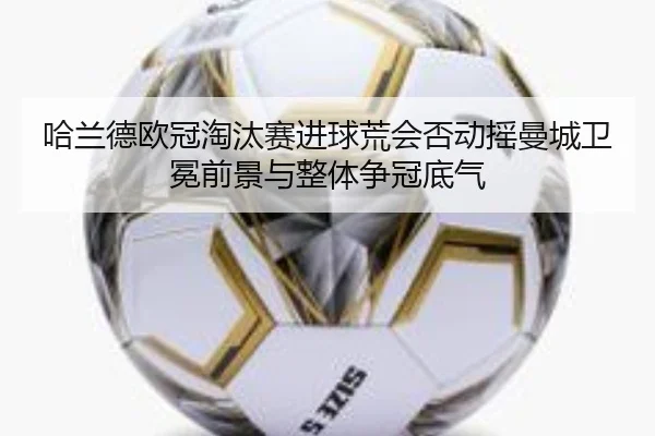 哈兰德欧冠淘汰赛进球荒会否动摇曼城卫冕前景与整体争冠底气