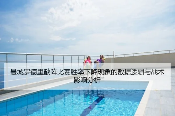曼城罗德里缺阵比赛胜率下降现象的数据逻辑与战术影响分析