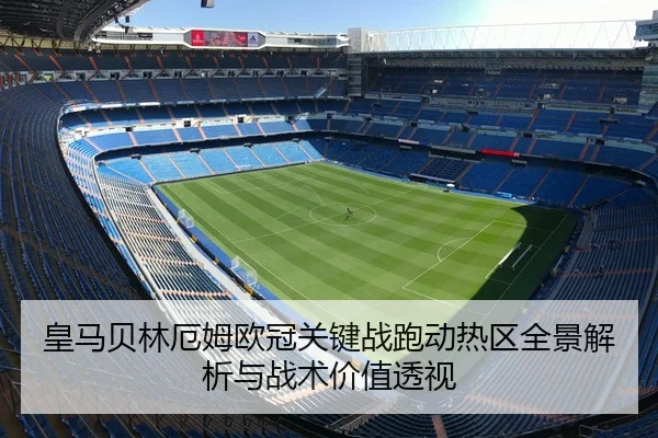 皇马贝林厄姆欧冠关键战跑动热区全景解析与战术价值透视