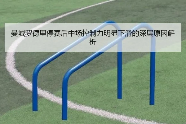 曼城罗德里停赛后中场控制力明显下滑的深层原因解析