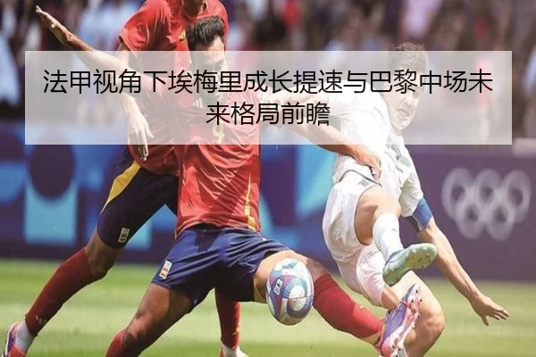 法甲视角下埃梅里成长提速与巴黎中场未来格局前瞻
