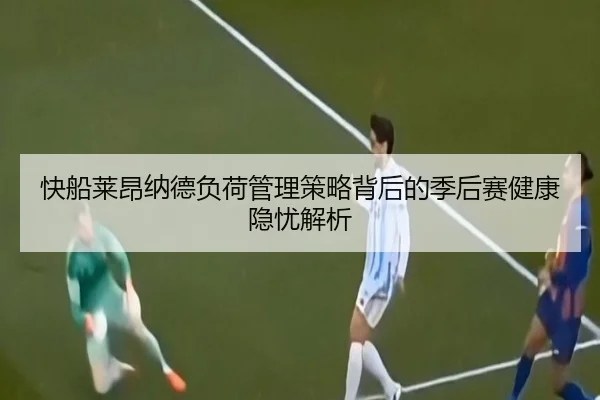 快船莱昂纳德负荷管理策略背后的季后赛健康隐忧解析