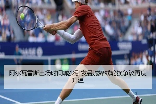阿尔瓦雷斯出场时间减少引发曼城锋线轮换争议再度升温