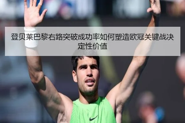 登贝莱巴黎右路突破成功率如何塑造欧冠关键战决定性价值