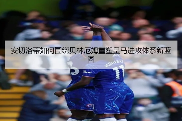 安切洛蒂如何围绕贝林厄姆重塑皇马进攻体系新蓝图
