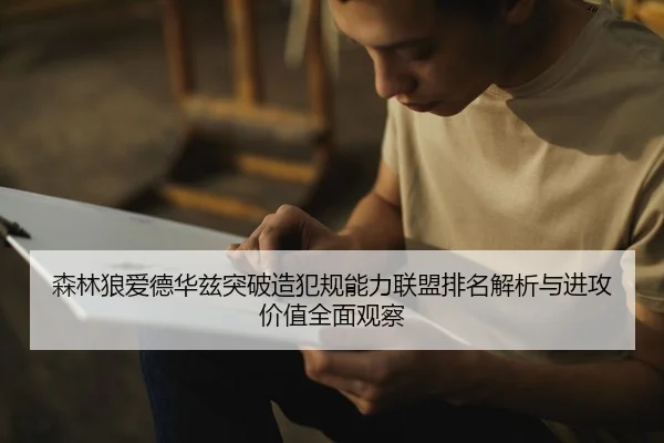 森林狼爱德华兹突破造犯规能力联盟排名解析与进攻价值全面观察