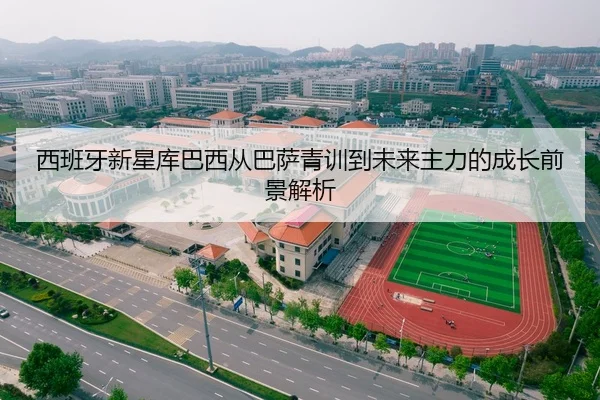 西班牙新星库巴西从巴萨青训到未来主力的成长前景解析