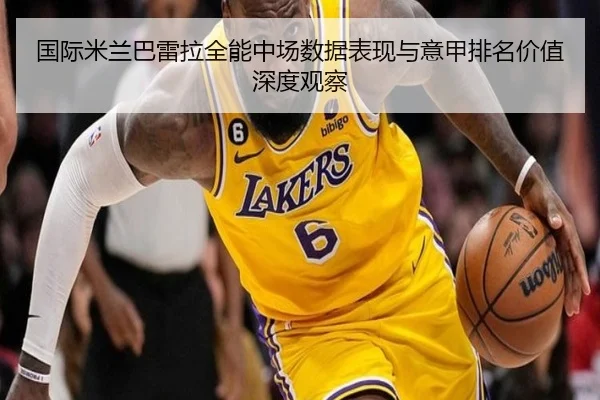 国际米兰巴雷拉全能中场数据表现与意甲排名价值深度观察