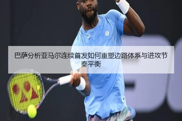 巴萨分析亚马尔连续首发如何重塑边路体系与进攻节奏平衡