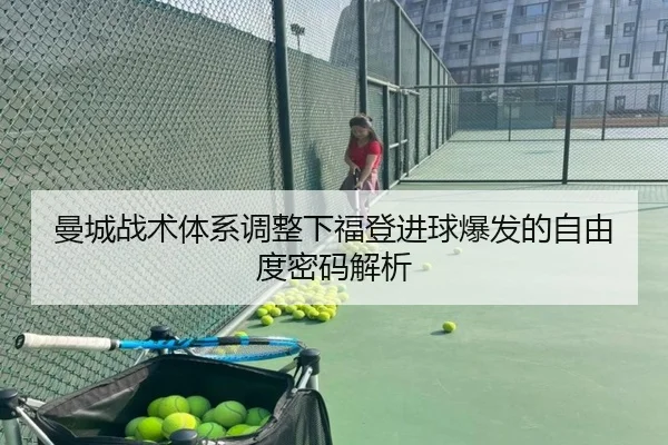 曼城战术体系调整下福登进球爆发的自由度密码解析