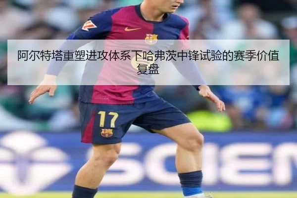 阿尔特塔重塑进攻体系下哈弗茨中锋试验的赛季价值复盘