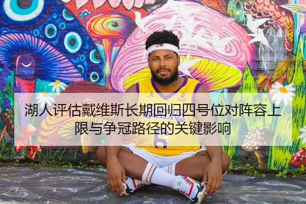 湖人评估戴维斯长期回归四号位对阵容上限与争冠路径的关键影响
