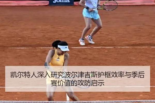 凯尔特人深入研究波尔津吉斯护框效率与季后赛价值的攻防启示