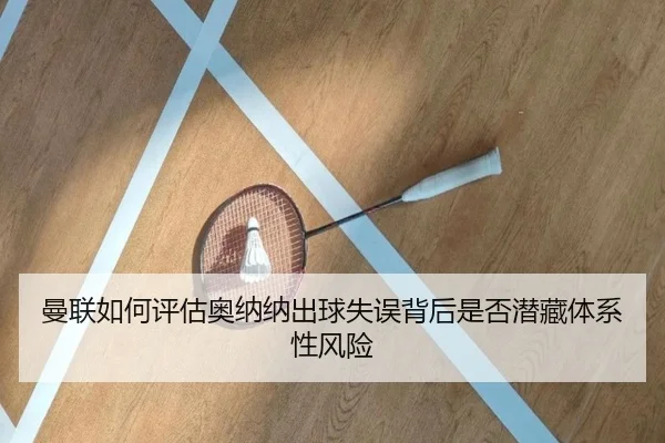 曼联如何评估奥纳纳出球失误背后是否潜藏体系性风险