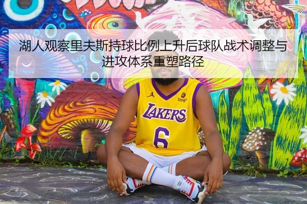 湖人观察里夫斯持球比例上升后球队战术调整与进攻体系重塑路径