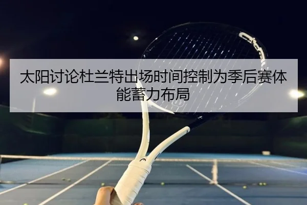 太阳讨论杜兰特出场时间控制为季后赛体能蓄力布局