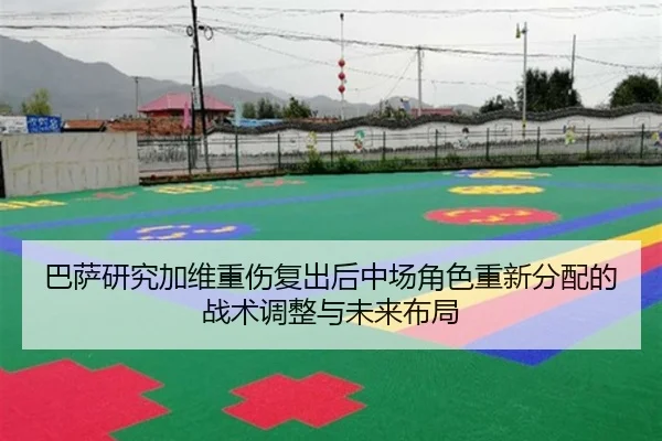 巴萨研究加维重伤复出后中场角色重新分配的战术调整与未来布局