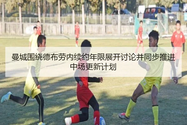 曼城围绕德布劳内续约年限展开讨论并同步推进中场更新计划