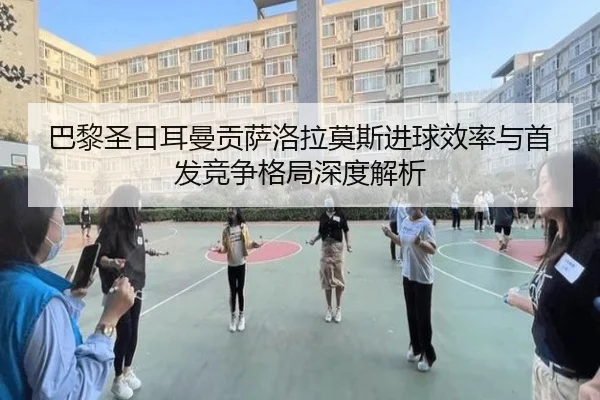 巴黎圣日耳曼贡萨洛拉莫斯进球效率与首发竞争格局深度解析