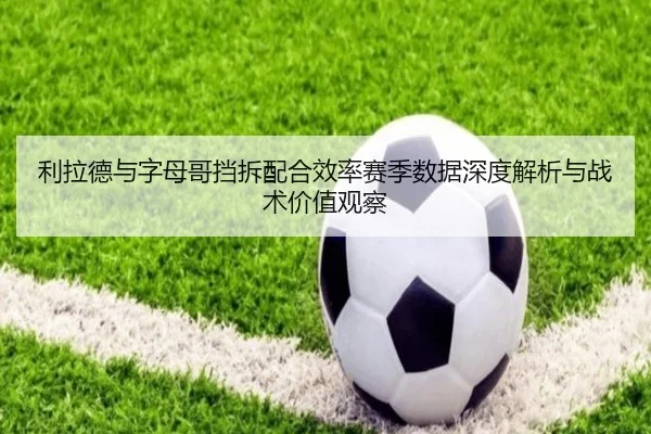 利拉德与字母哥挡拆配合效率赛季数据深度解析与战术价值观察