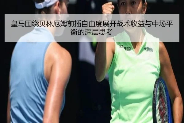 皇马围绕贝林厄姆前插自由度展开战术收益与中场平衡的深层思考