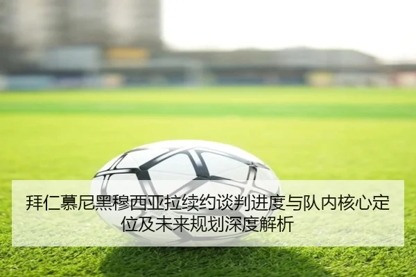 拜仁慕尼黑穆西亚拉续约谈判进度与队内核心定位及未来规划深度解析