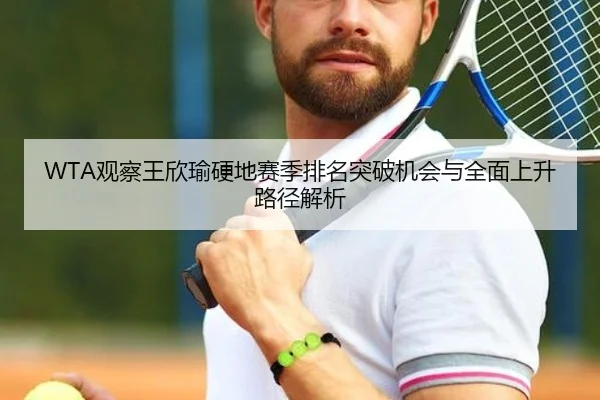 WTA观察王欣瑜硬地赛季排名突破机会与全面上升路径解析