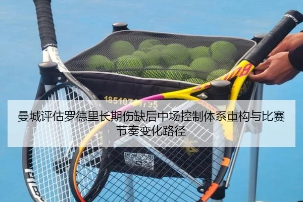 曼城评估罗德里长期伤缺后中场控制体系重构与比赛节奏变化路径