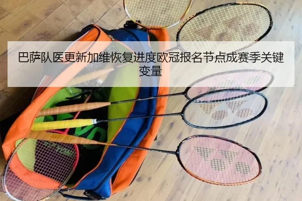 巴萨队医更新加维恢复进度欧冠报名节点成赛季关键变量