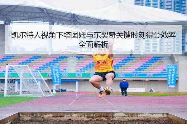 凯尔特人视角下塔图姆与东契奇关键时刻得分效率全面解析