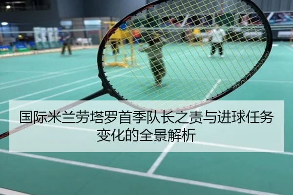 国际米兰劳塔罗首季队长之责与进球任务变化的全景解析