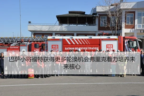 巴萨小将福特获得更多轮换机会弗里克着力培养未来核心