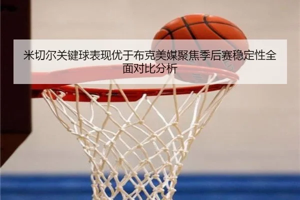 米切尔关键球表现优于布克美媒聚焦季后赛稳定性全面对比分析