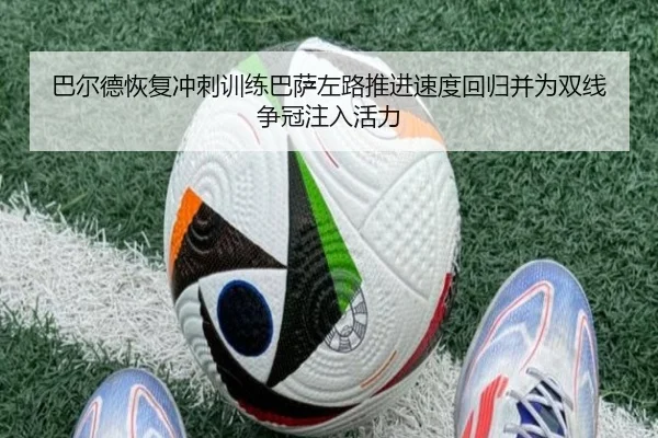 巴尔德恢复冲刺训练巴萨左路推进速度回归并为双线争冠注入活力