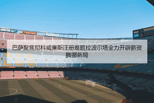 巴萨聚焦尼科威廉斯注册难题拉波尔塔全力开辟薪资腾挪新局