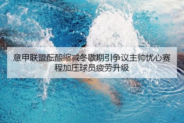 意甲联盟酝酿缩减冬歇期引争议主帅忧心赛程加压球员疲劳升级