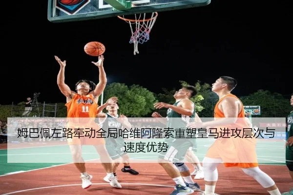 姆巴佩左路牵动全局哈维阿隆索重塑皇马进攻层次与速度优势
